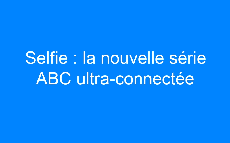 Selfie : la nouvelle série ABC ultra-connectée