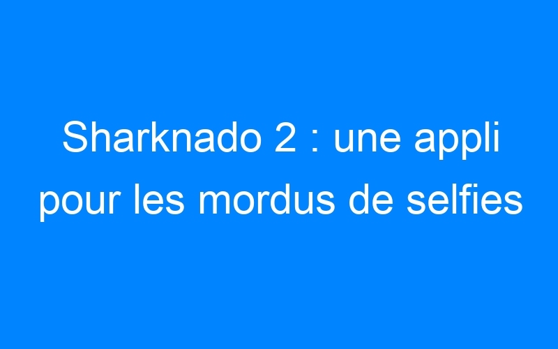 You are currently viewing Sharknado 2 : une appli pour les mordus de selfies