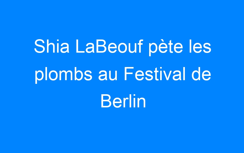 Shia LaBeouf pète les plombs au Festival de Berlin