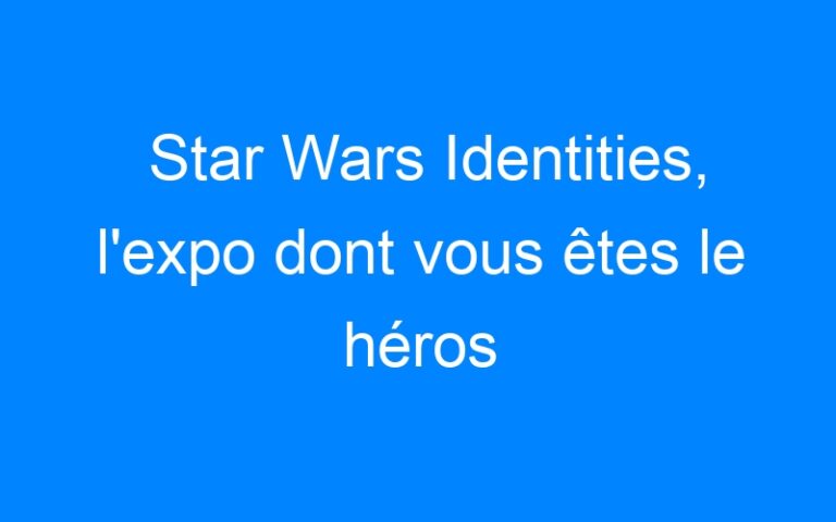 Lire la suite à propos de l’article Star Wars Identities, l'expo dont vous êtes le héros