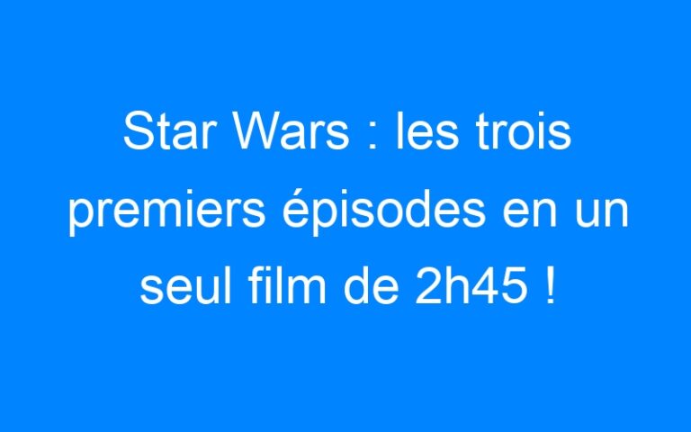 Lire la suite à propos de l’article Star Wars : les trois premiers épisodes en un seul film de 2h45 !