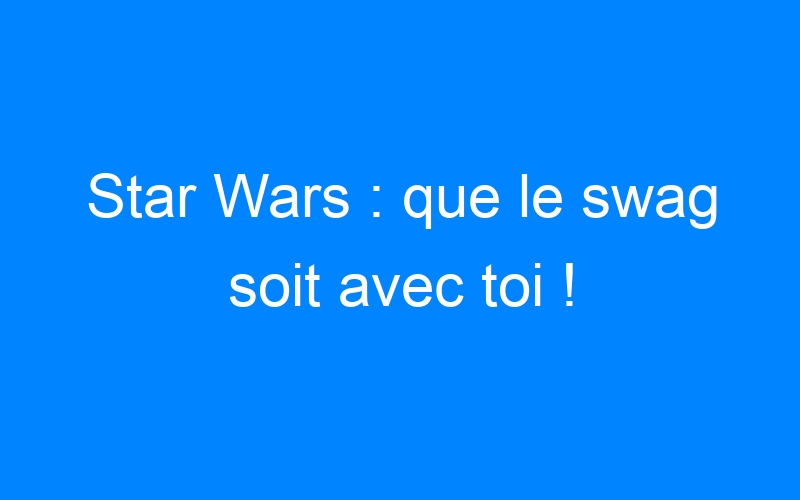 You are currently viewing Star Wars : que le swag soit avec toi !