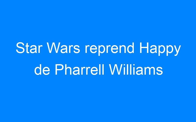 You are currently viewing Star Wars reprend Happy de Pharrell Williams
