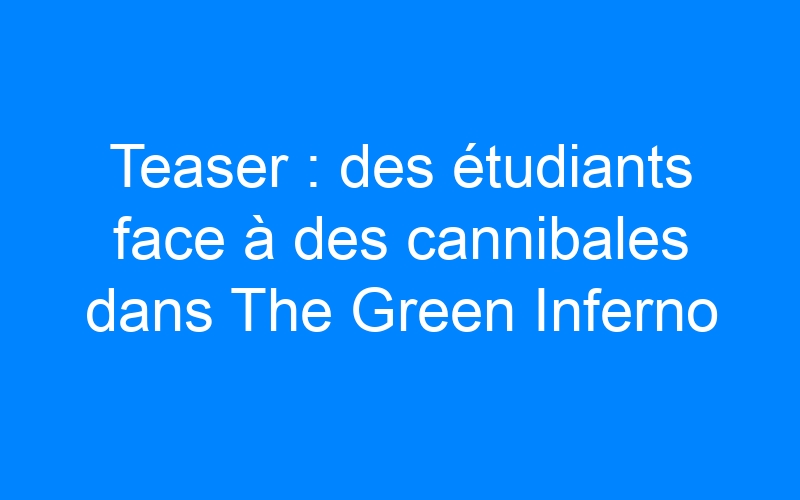 You are currently viewing Teaser : des étudiants face à des cannibales dans The Green Inferno