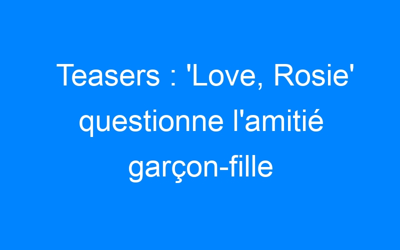 Teasers : 'Love, Rosie' questionne l'amitié garçon-fille