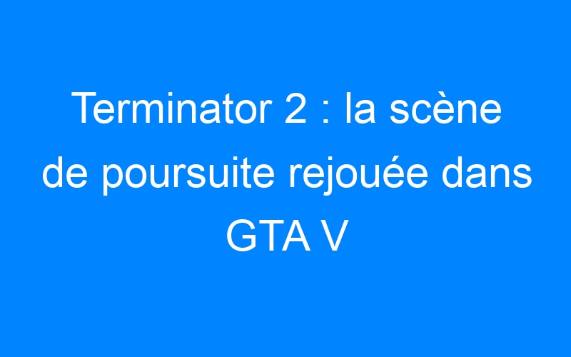 You are currently viewing Terminator 2 : la scène de poursuite rejouée dans GTA V