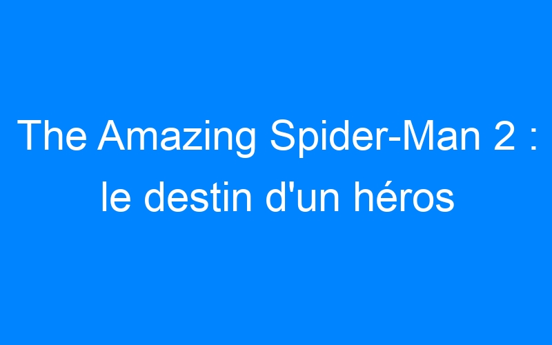 You are currently viewing The Amazing Spider-Man 2 : le destin d'un héros