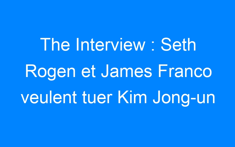 Lire la suite à propos de l’article The Interview : Seth Rogen et James Franco veulent tuer Kim Jong-un
