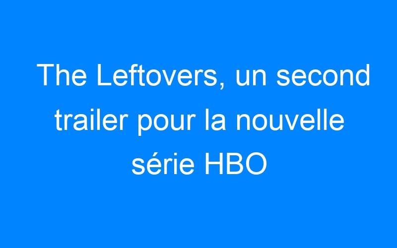 The Leftovers, un second trailer pour la nouvelle série HBO