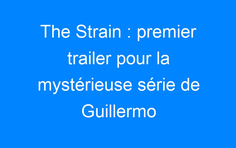 The Strain : premier trailer pour la mystérieuse série de Guillermo del Toro