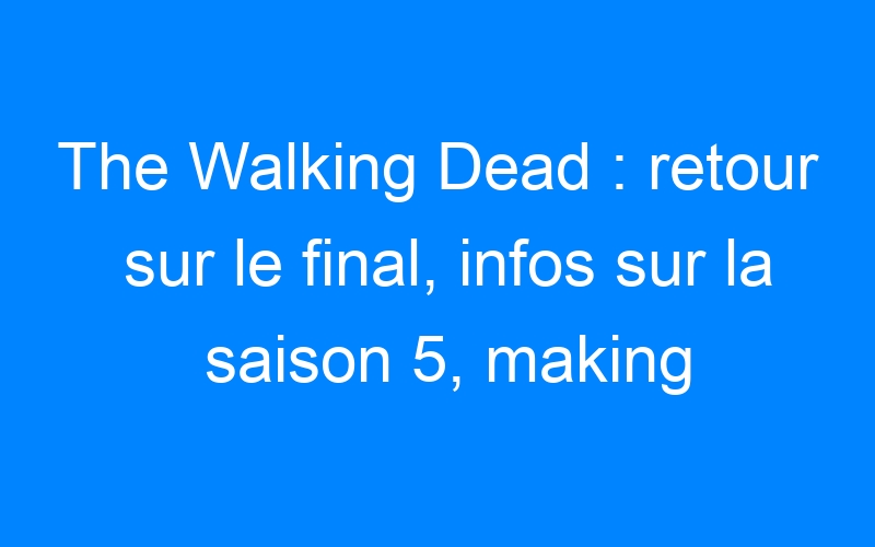 The Walking Dead : retour sur le final, infos sur la saison 5, making of et selfies