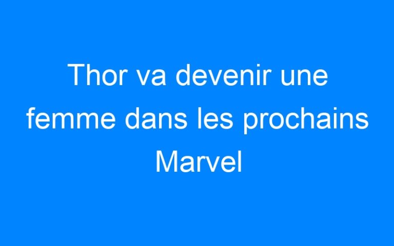 Thor va devenir une femme dans les prochains Marvel
