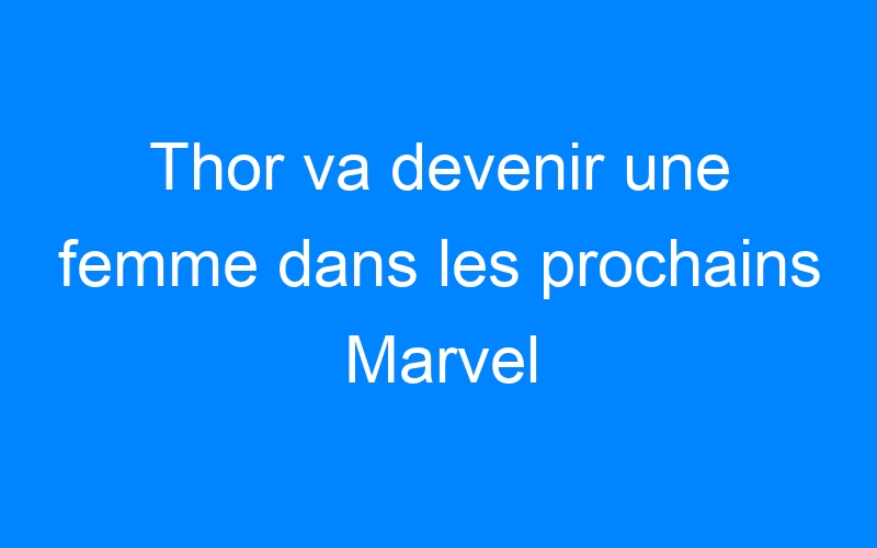 You are currently viewing Thor va devenir une femme dans les prochains Marvel