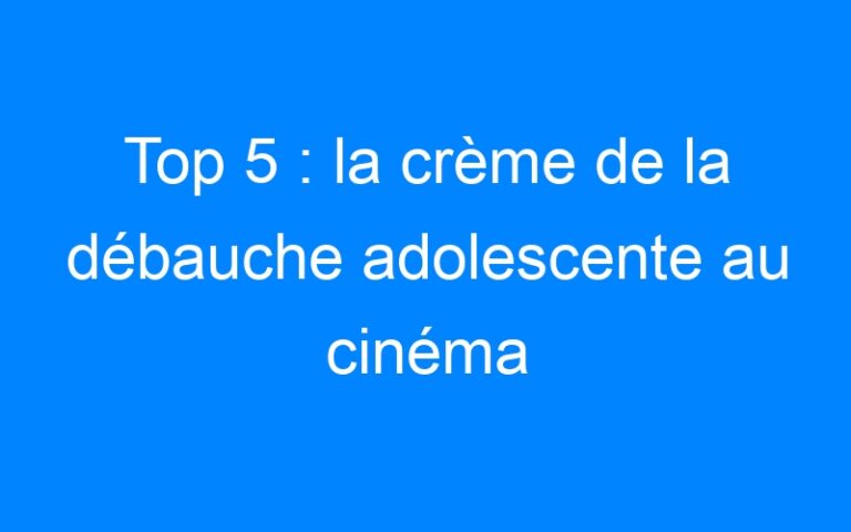Top 5 : la crème de la débauche adolescente au cinéma