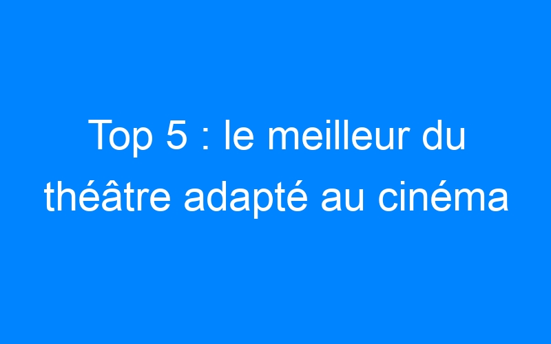 You are currently viewing Top 5 : le meilleur du théâtre adapté au cinéma