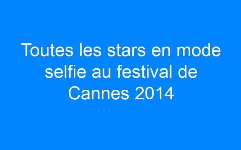 Toutes les stars en mode selfie au festival de Cannes 2014