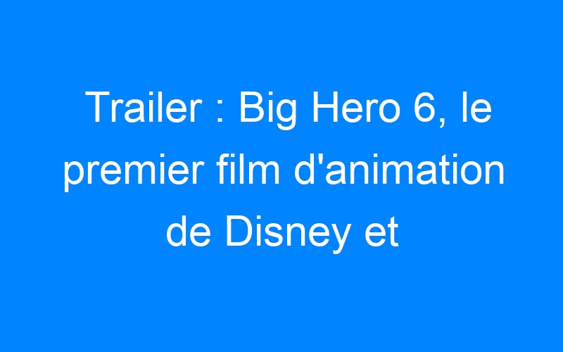 Trailer : Big Hero 6, le premier film d'animation de Disney et Marvel
