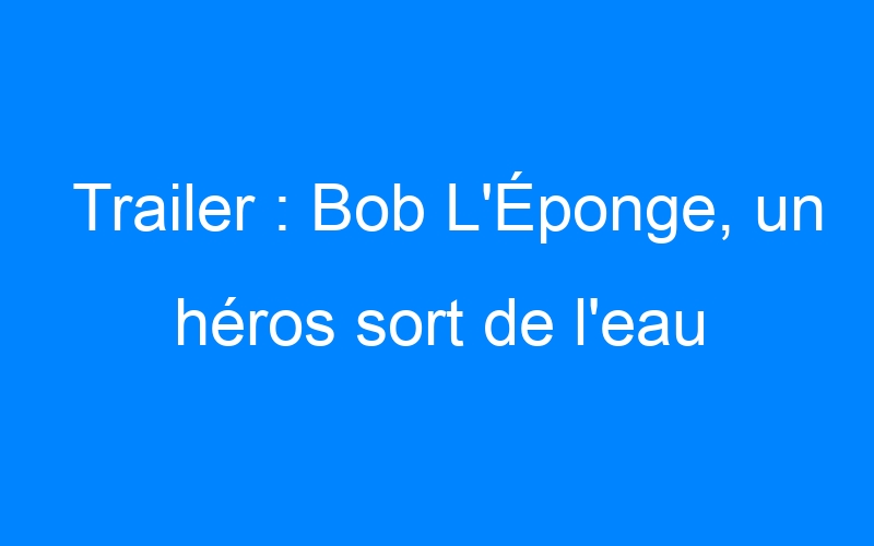 Lire la suite à propos de l’article Trailer : Bob L'Éponge, un héros sort de l'eau