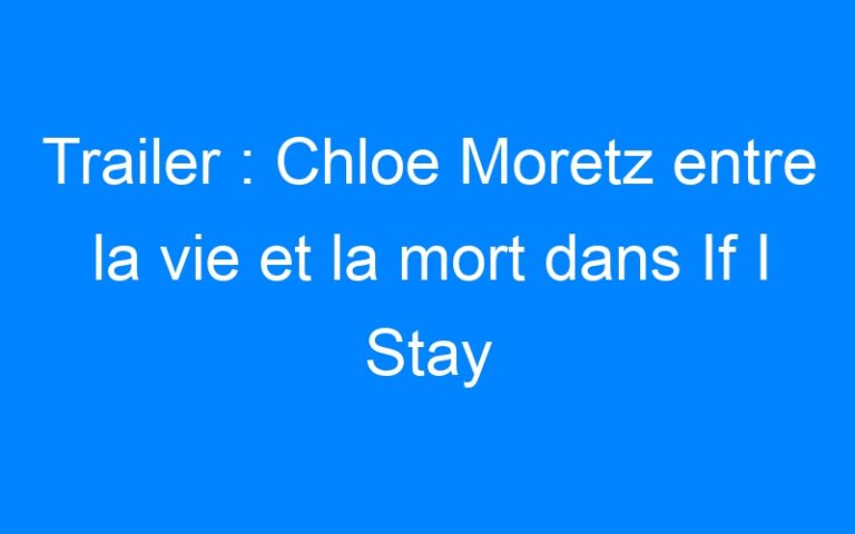 Trailer : Chloe Moretz entre la vie et la mort dans If I Stay