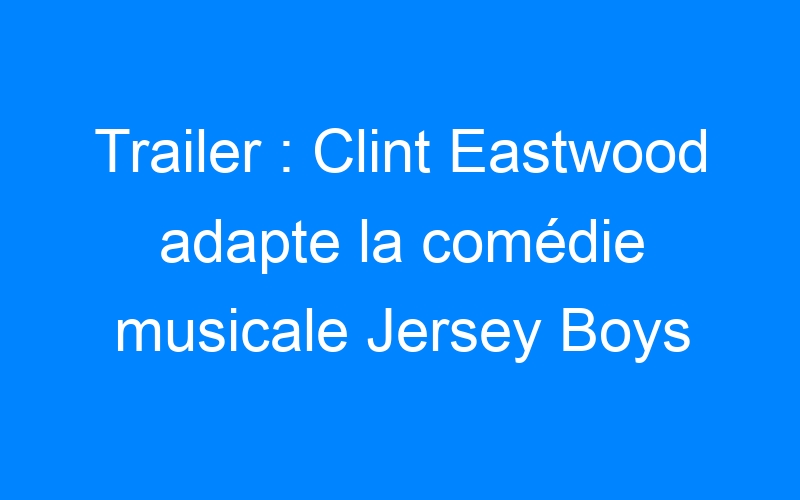 You are currently viewing Trailer : Clint Eastwood adapte la comédie musicale Jersey Boys