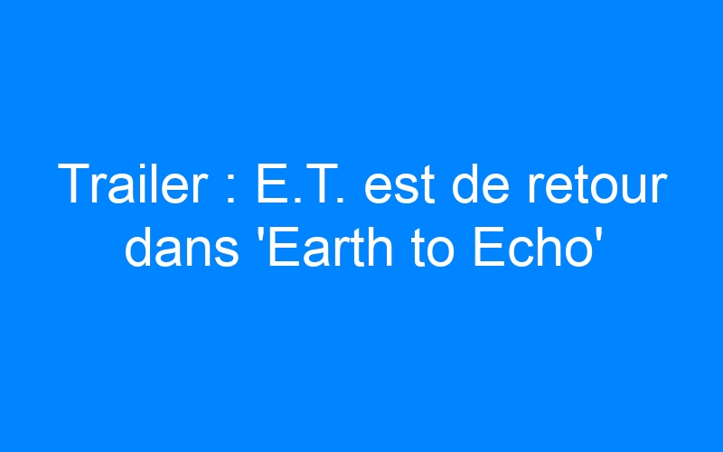 You are currently viewing Trailer : E.T. est de retour dans 'Earth to Echo'