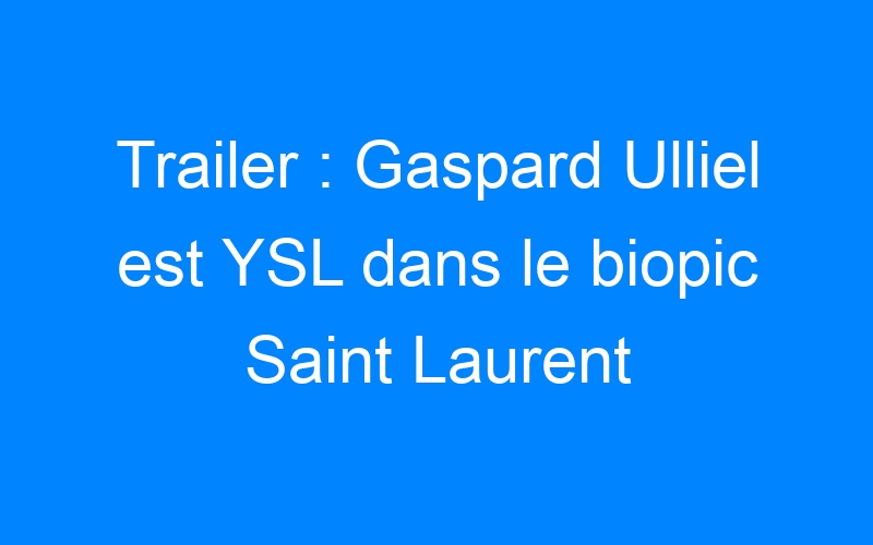 Trailer : Gaspard Ulliel est YSL dans le biopic Saint Laurent