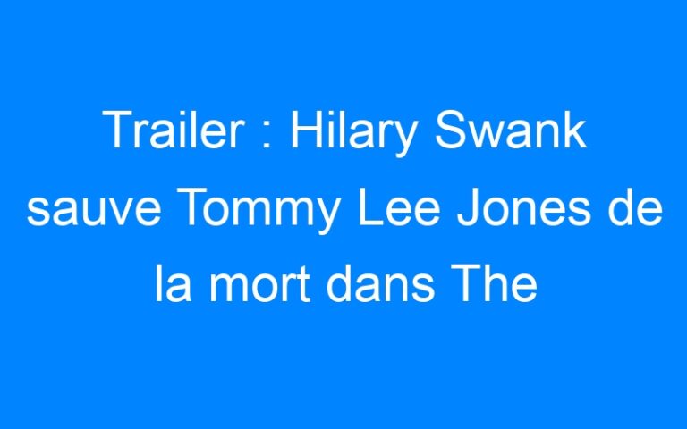 Trailer : Hilary Swank sauve Tommy Lee Jones de la mort dans The Homesman
