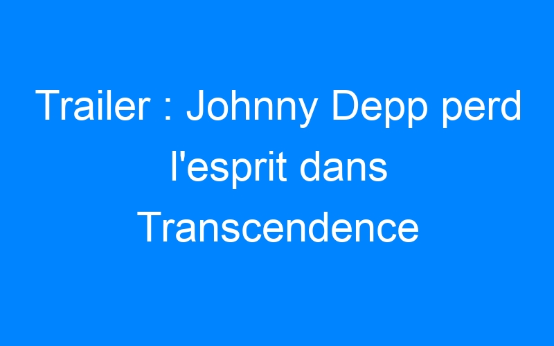 You are currently viewing Trailer : Johnny Depp perd l'esprit dans Transcendence