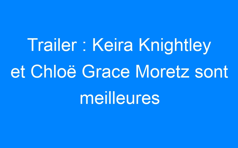 Trailer : Keira Knightley et Chloë Grace Moretz sont meilleures amies dans Laggies