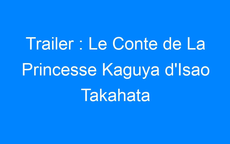 Trailer : Le Conte de La Princesse Kaguya d'Isao Takahata