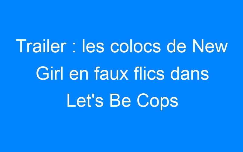 Trailer : les colocs de New Girl en faux flics dans Let's Be Cops
