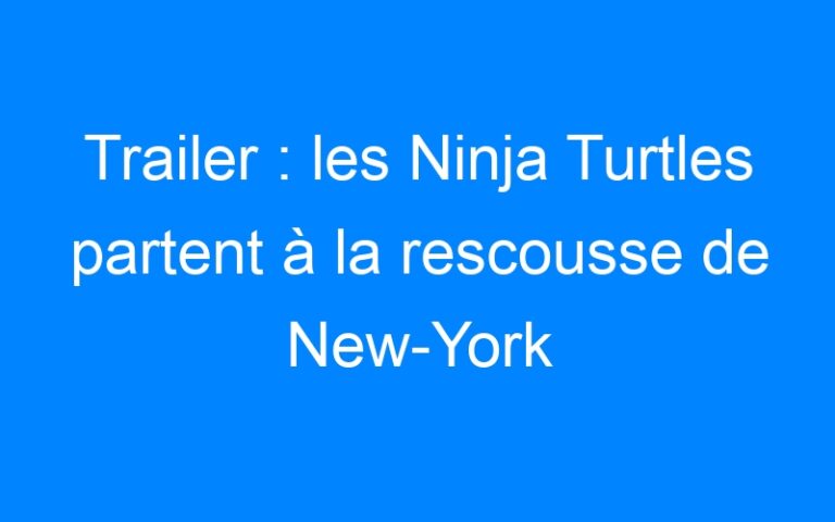 Trailer : les Ninja Turtles partent à la rescousse de New-York