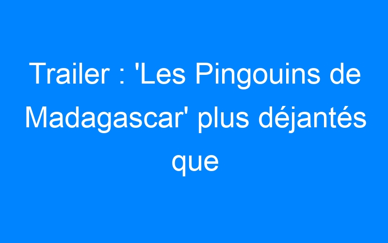 You are currently viewing Trailer : 'Les Pingouins de Madagascar' plus déjantés que jamais