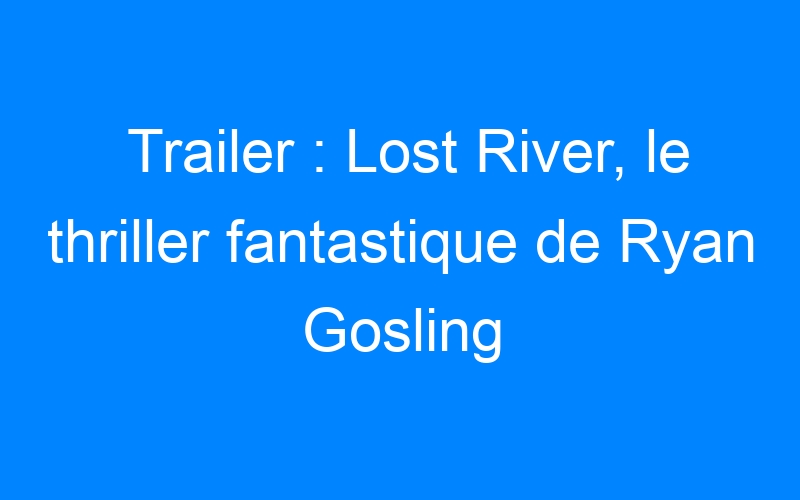 You are currently viewing Trailer : Lost River, le thriller fantastique de Ryan Gosling