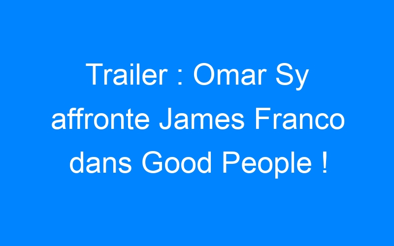 Trailer : Omar Sy affronte James Franco dans Good People !