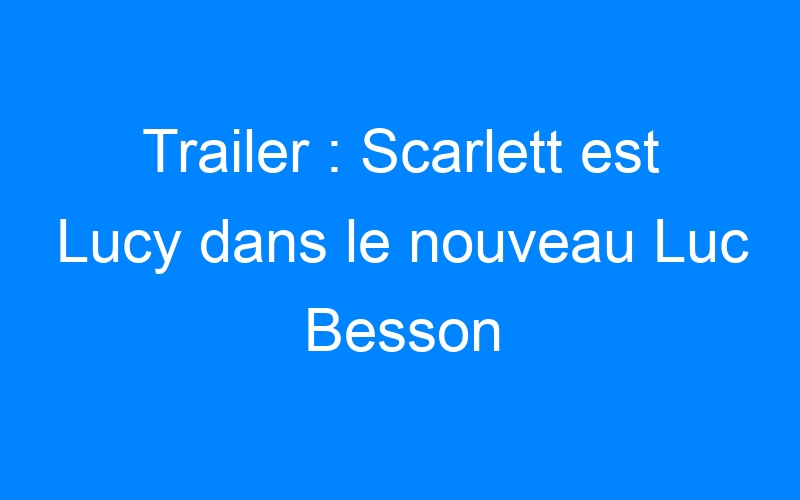 Trailer : Scarlett est Lucy dans le nouveau Luc Besson