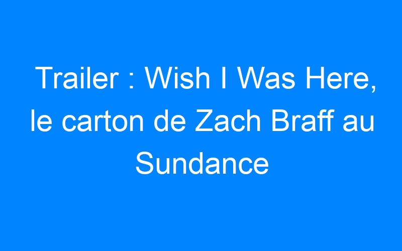 Trailer : Wish I Was Here, le carton de Zach Braff au Sundance Festival