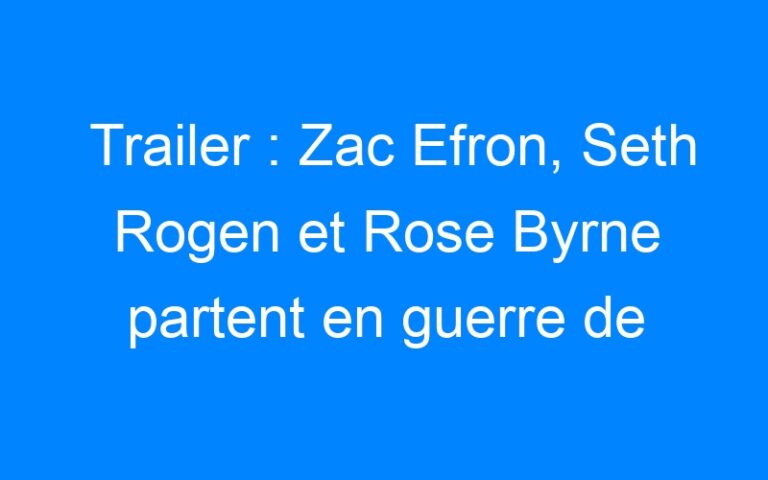 Trailer : Zac Efron, Seth Rogen et Rose Byrne partent en guerre de voisins