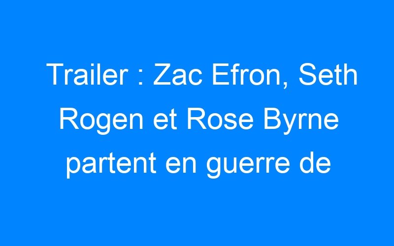 Trailer : Zac Efron, Seth Rogen et Rose Byrne partent en guerre de voisins