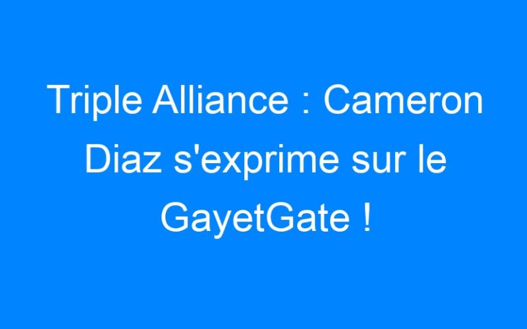 Triple Alliance : Cameron Diaz s'exprime sur le GayetGate !