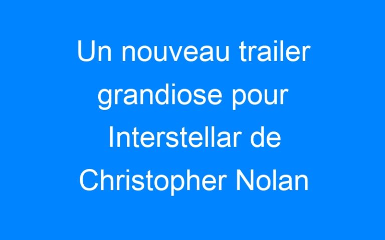 Un nouveau trailer grandiose pour Interstellar de Christopher Nolan