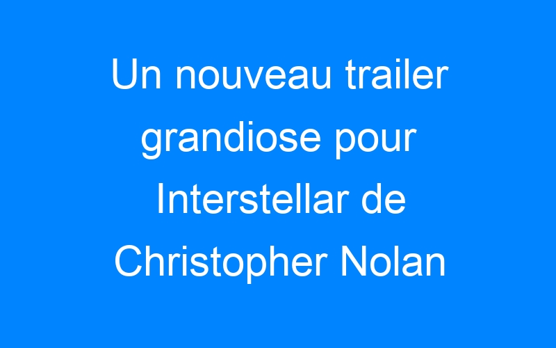 You are currently viewing Un nouveau trailer grandiose pour Interstellar de Christopher Nolan
