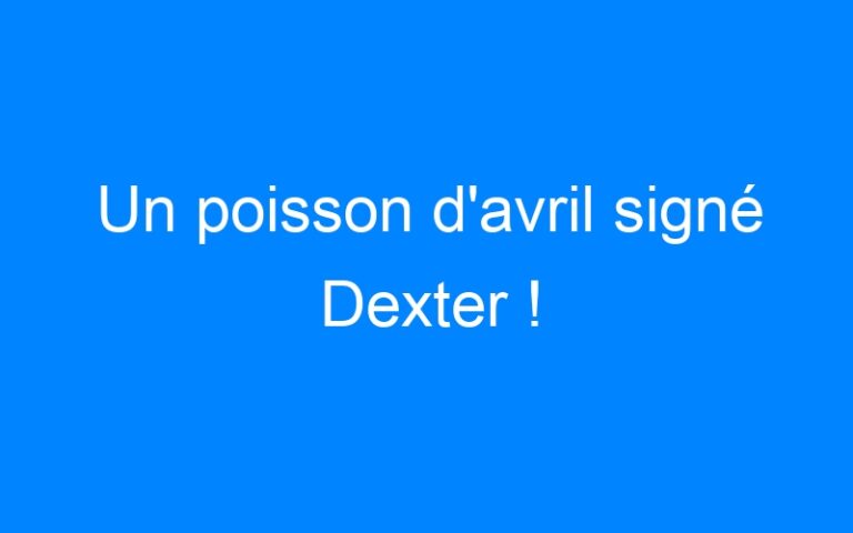 Lire la suite à propos de l’article Un poisson d'avril signé Dexter !