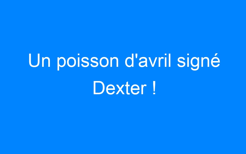 You are currently viewing Un poisson d'avril signé Dexter !