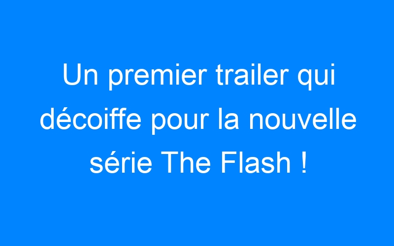Un premier trailer qui décoiffe pour la nouvelle série The Flash !