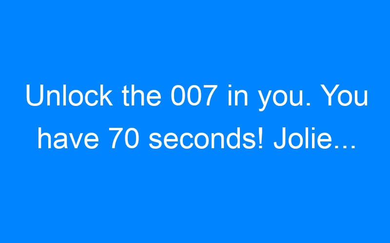 Lire la suite à propos de l’article Unlock the 007 in you. You have 70 seconds! Jolie…