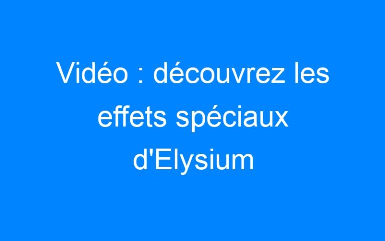 Vidéo : découvrez les effets spéciaux d'Elysium