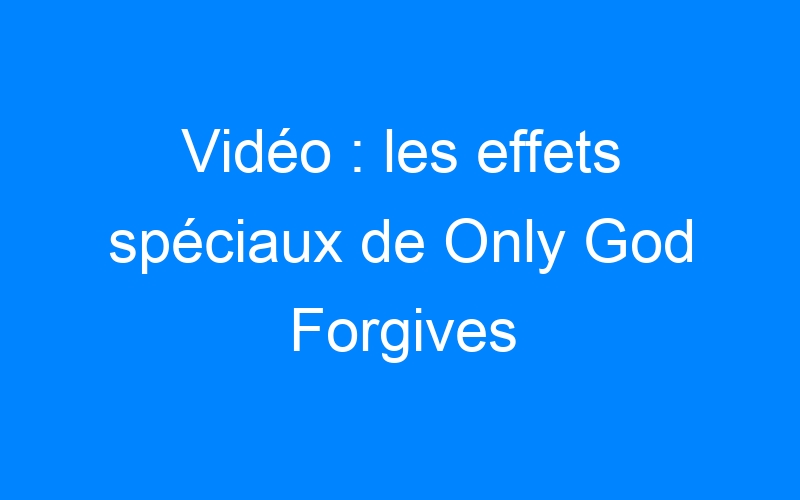 You are currently viewing Vidéo : les effets spéciaux de Only God Forgives