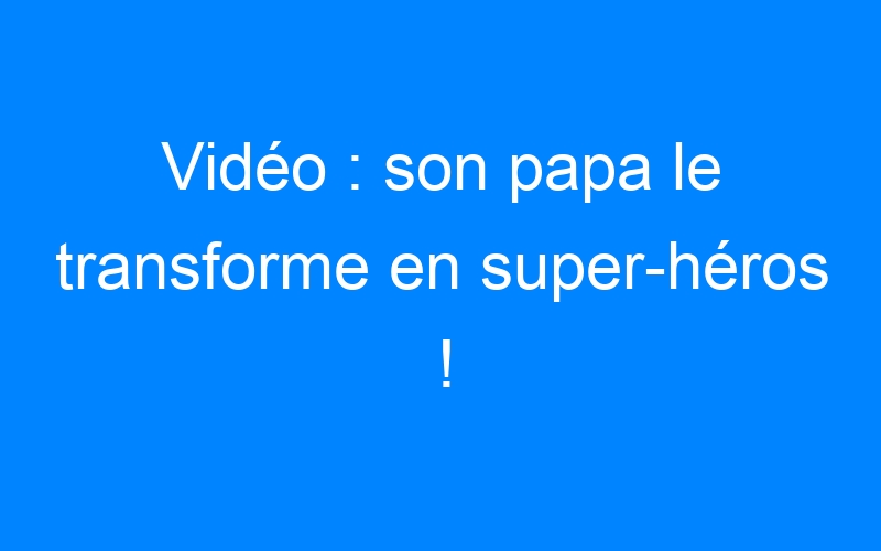 You are currently viewing Vidéo : son papa le transforme en super-héros !