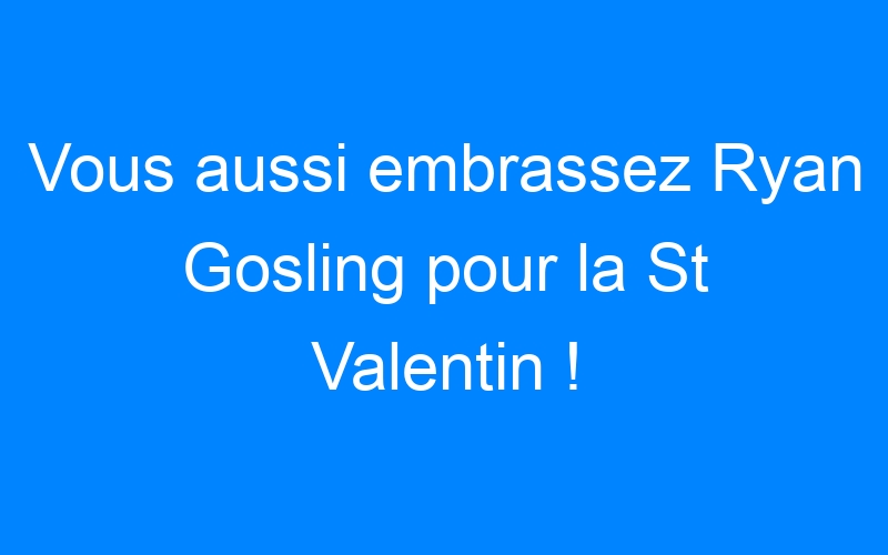 You are currently viewing Vous aussi embrassez Ryan Gosling pour la St Valentin !